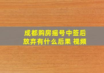 成都购房摇号中签后放弃有什么后果 视频